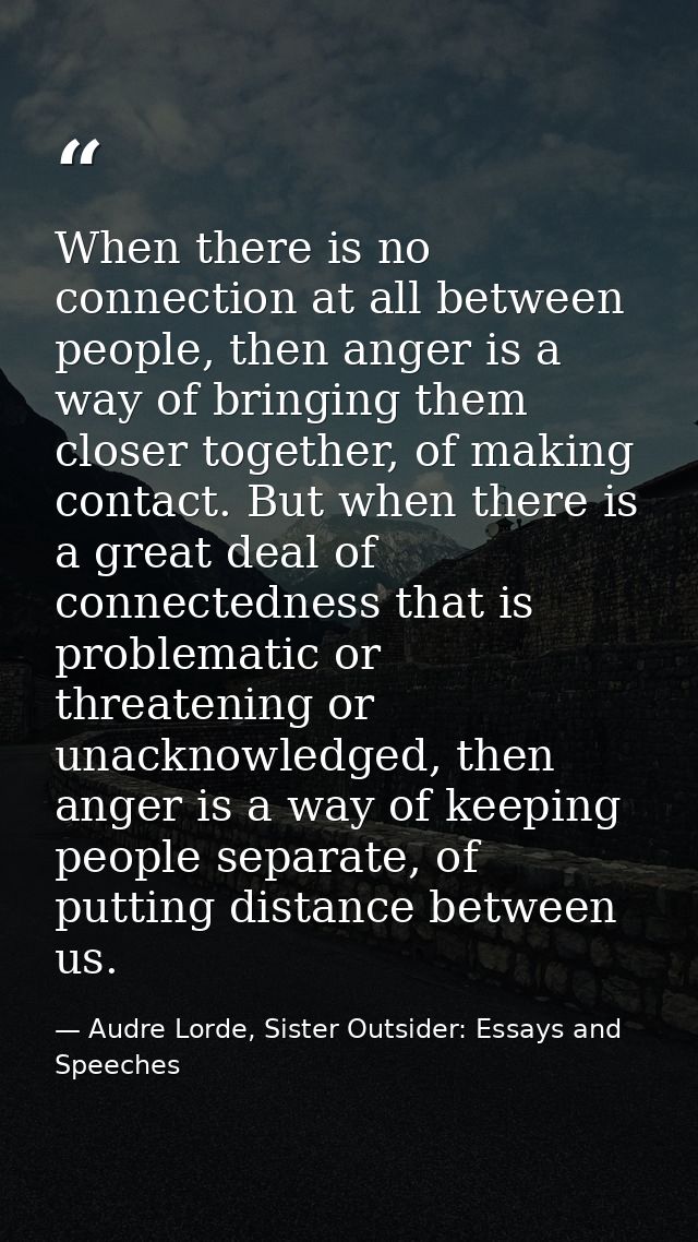 When there is no connection at all between people, then anger is a way of bringing them closer together, of making conta — Audre Lorde, Sister Outsider: Essays and Speeches