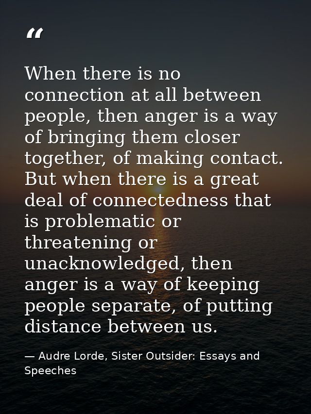 When there is no connection at all between people, then anger is a way of bringing them closer together, of making conta — Audre Lorde, Sister Outsider: Essays and Speeches