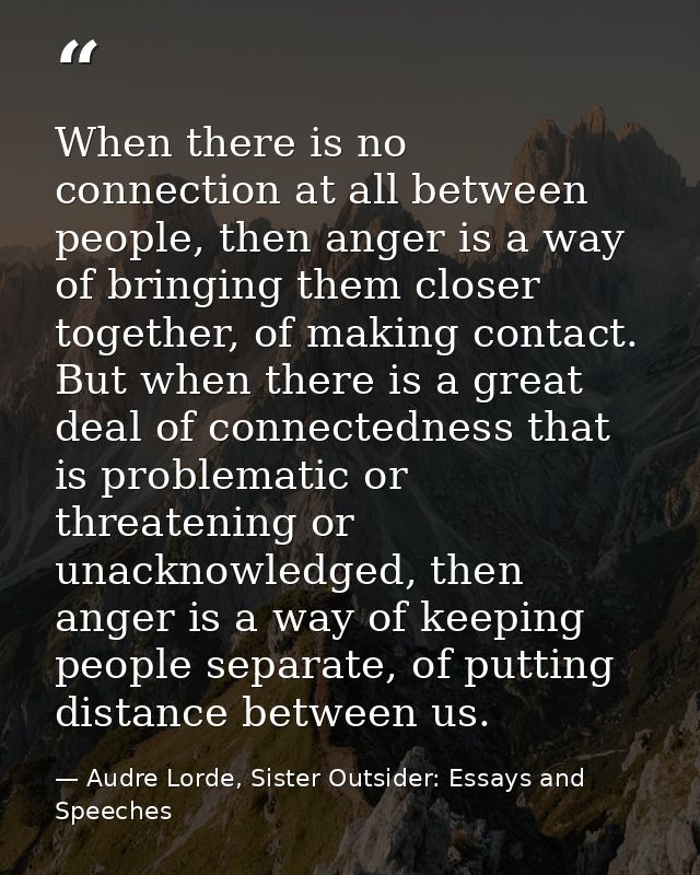 When there is no connection at all between people, then anger is a way of bringing them closer together, of making conta — Audre Lorde, Sister Outsider: Essays and Speeches