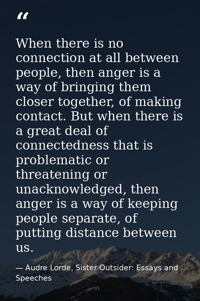 When there is no connection at all between people, then anger is a way of bringing them closer together, of making conta — Audre Lorde, Sister Outsider: Essays and Speeches