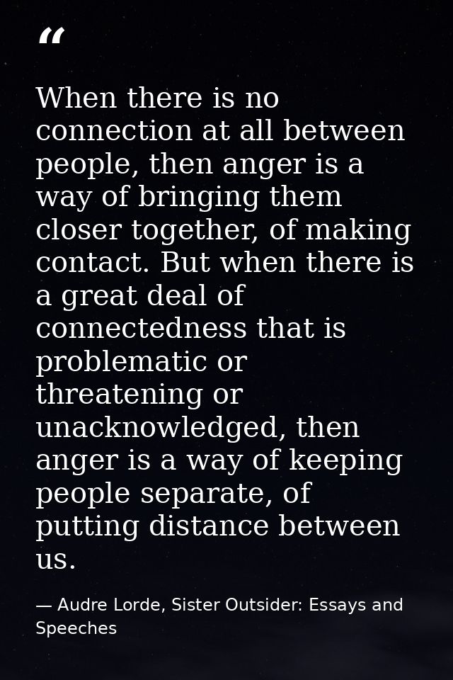 When there is no connection at all between people, then anger is a way of bringing them closer together, of making conta — Audre Lorde, Sister Outsider: Essays and Speeches