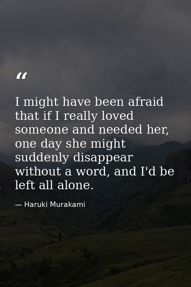 I might have been afraid that if I really loved someone and needed her, one day she might suddenly disappear without a w — Haruki Murakami