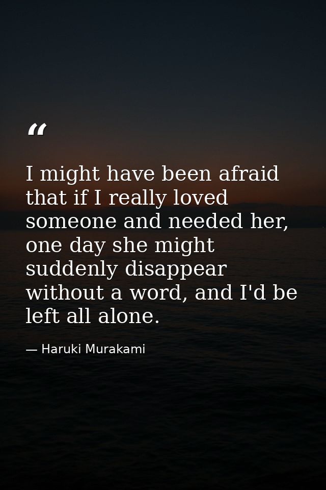 I might have been afraid that if I really loved someone and needed her, one day she might suddenly disappear without a w — Haruki Murakami