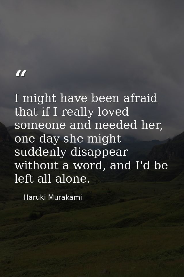 I might have been afraid that if I really loved someone and needed her, one day she might suddenly disappear without a w — Haruki Murakami