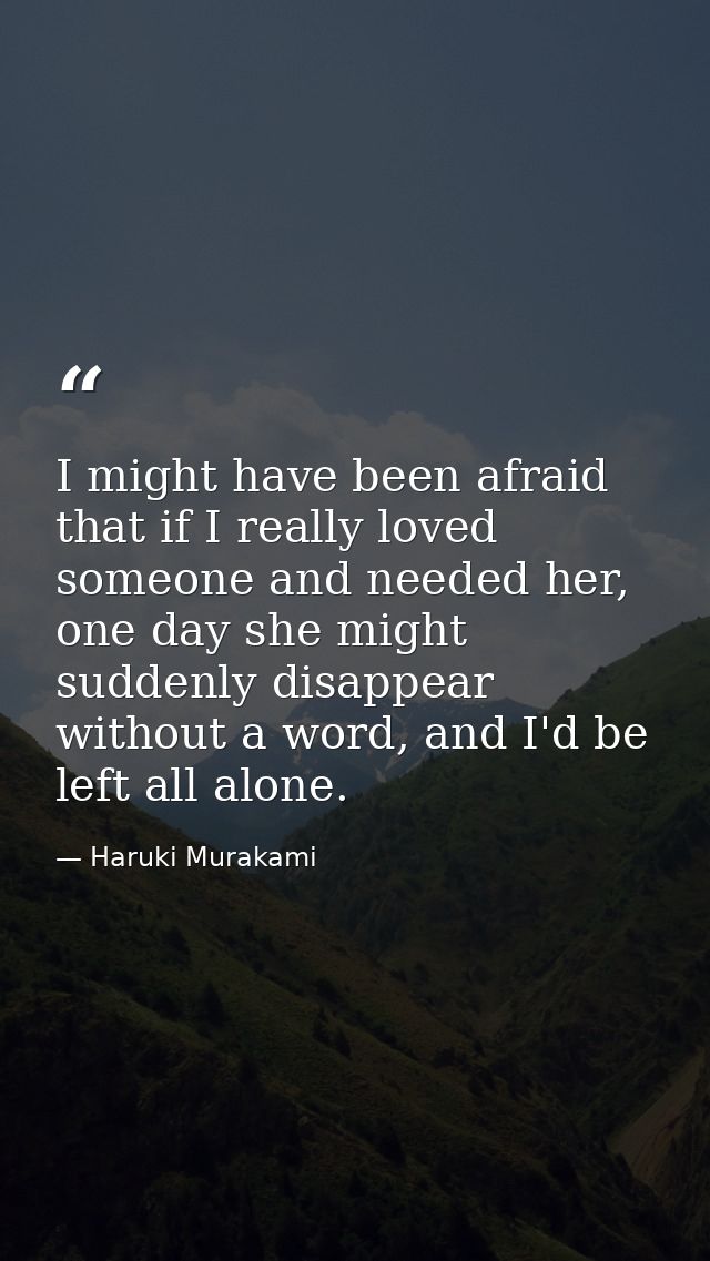 I might have been afraid that if I really loved someone and needed her, one day she might suddenly disappear without a w — Haruki Murakami