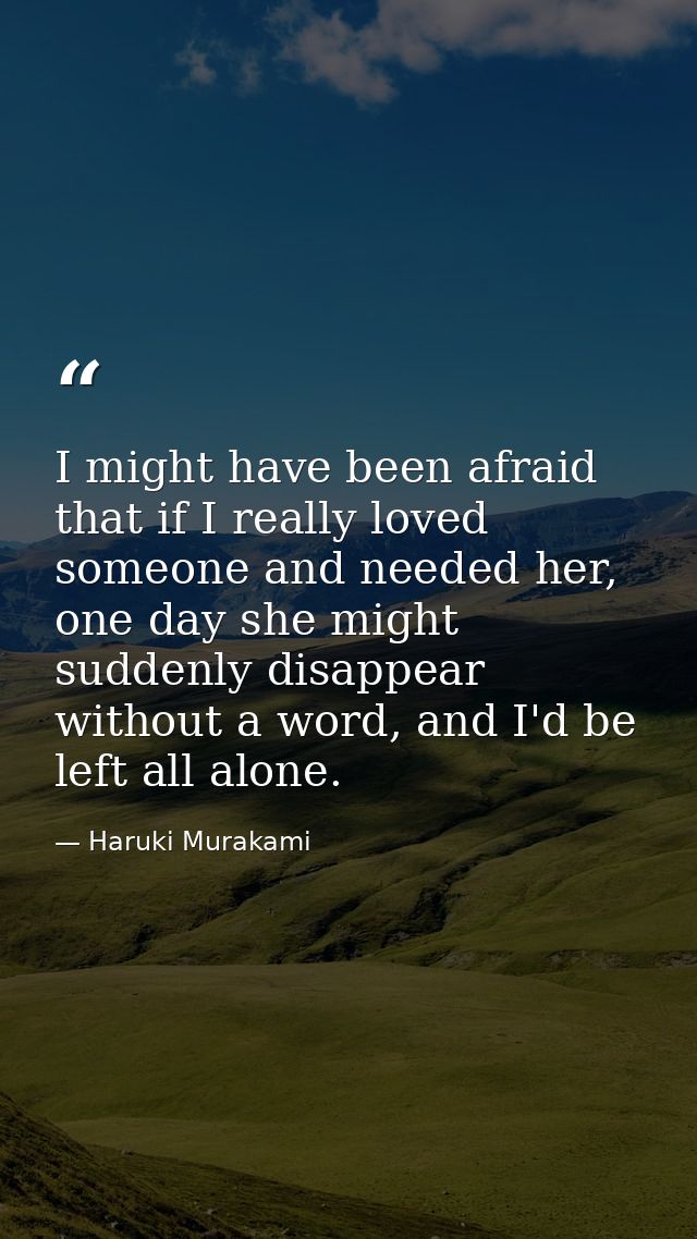 I might have been afraid that if I really loved someone and needed her, one day she might suddenly disappear without a w — Haruki Murakami