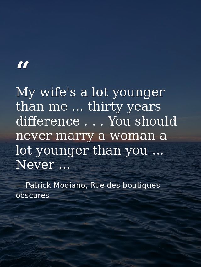 My wife's a lot younger than me ... thirty years difference . . . You should never marry a woman a lot younger than you  — Patrick Modiano, Rue des boutiques obscures