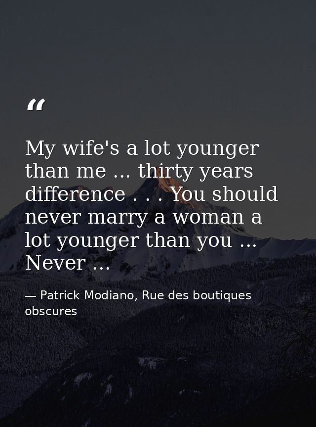 My wife's a lot younger than me ... thirty years difference . . . You should never marry a woman a lot younger than you  — Patrick Modiano, Rue des boutiques obscures