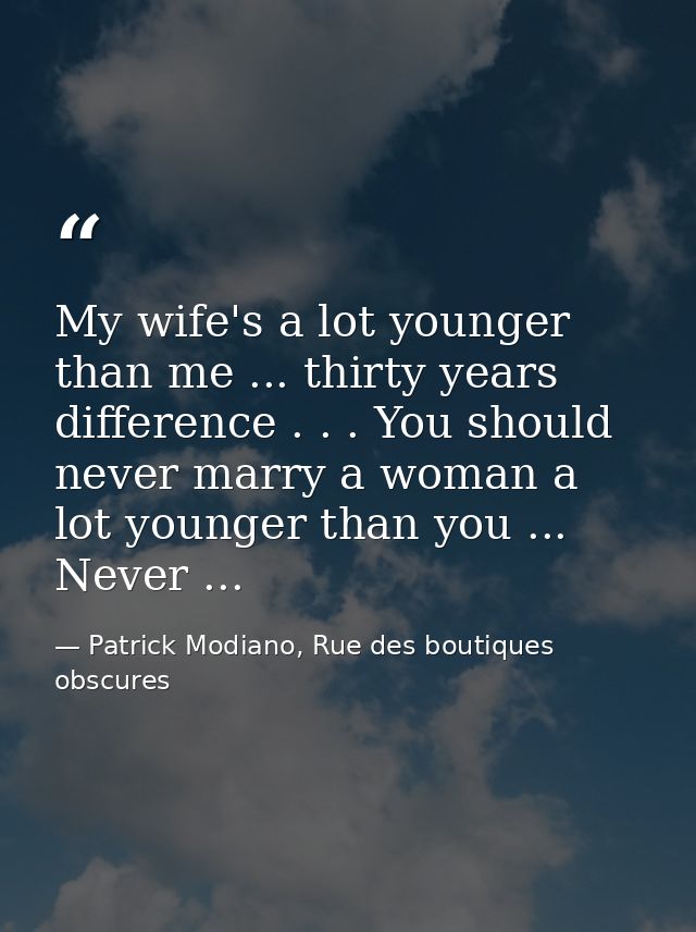 My wife's a lot younger than me ... thirty years difference . . . You should never marry a woman a lot younger than you  — Patrick Modiano, Rue des boutiques obscures