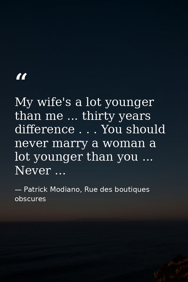 My wife's a lot younger than me ... thirty years difference . . . You should never marry a woman a lot younger than you  — Patrick Modiano, Rue des boutiques obscures