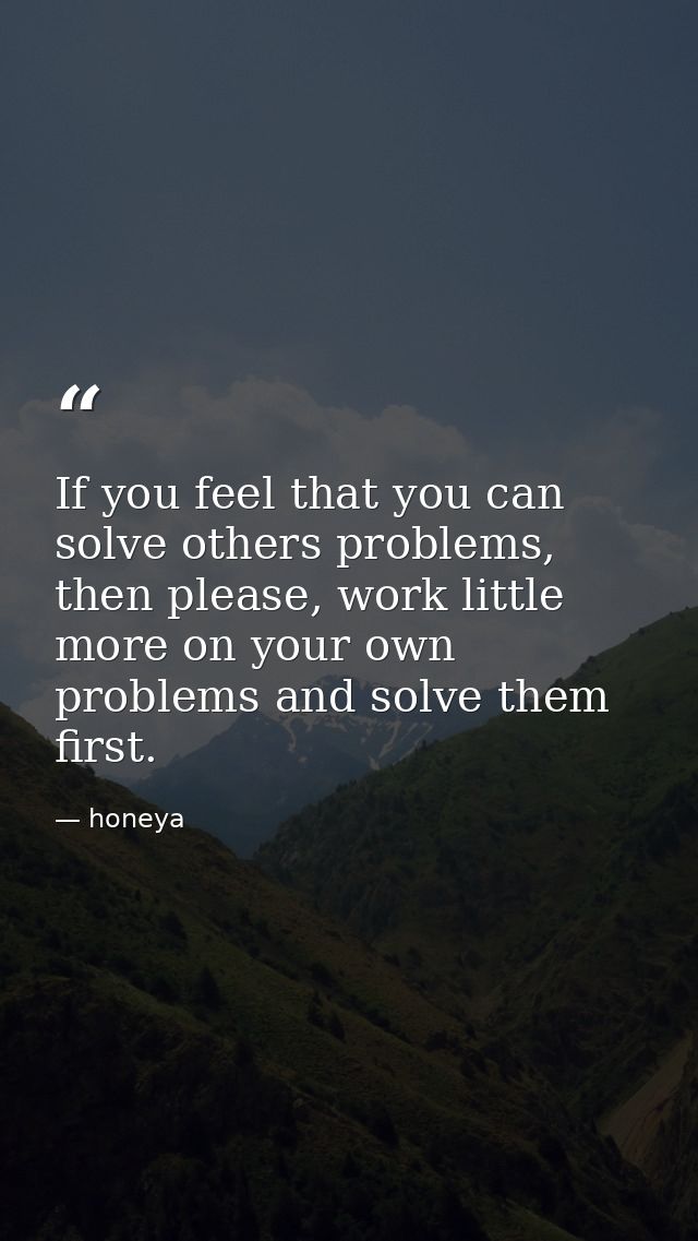 If you feel that you can solve others problems, then please, work little more on your own problems and solve them first. — honeya