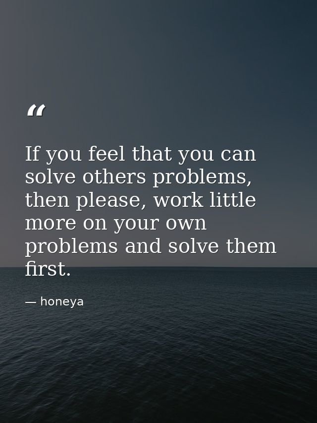 If you feel that you can solve others problems, then please, work little more on your own problems and solve them first. — honeya