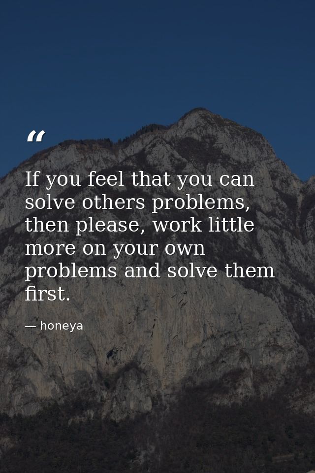 If you feel that you can solve others problems, then please, work little more on your own problems and solve them first. — honeya