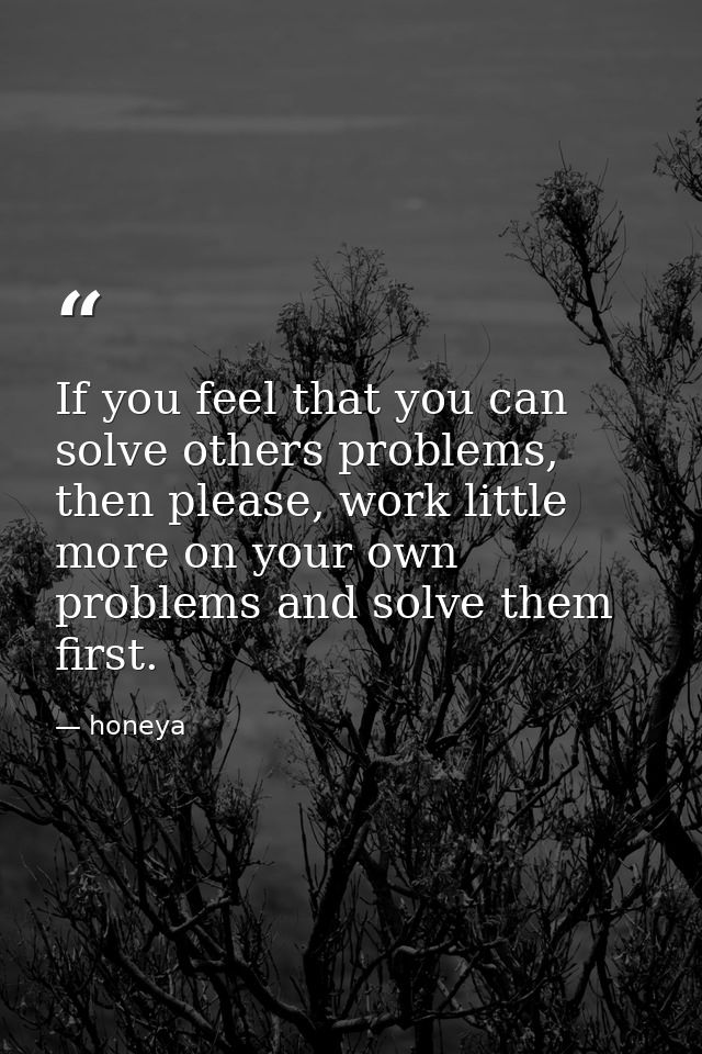 If you feel that you can solve others problems, then please, work little more on your own problems and solve them first. — honeya