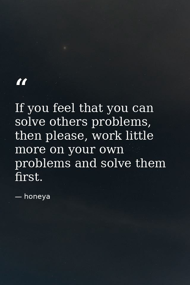 If you feel that you can solve others problems, then please, work little more on your own problems and solve them first. — honeya