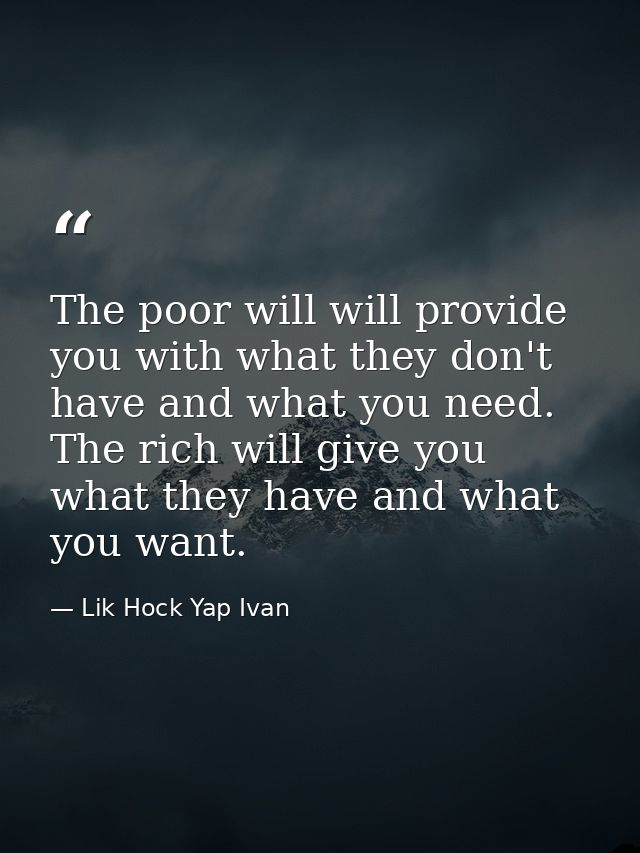 The poor will will provide you with what they don't have and what you need. The rich will give you what they have and wh — Lik Hock Yap Ivan