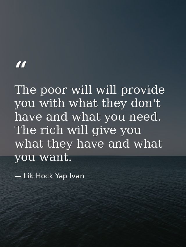 The poor will will provide you with what they don't have and what you need. The rich will give you what they have and wh — Lik Hock Yap Ivan
