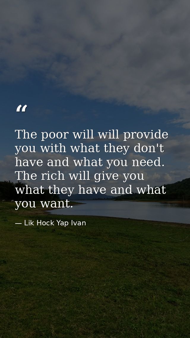 The poor will will provide you with what they don't have and what you need. The rich will give you what they have and wh — Lik Hock Yap Ivan