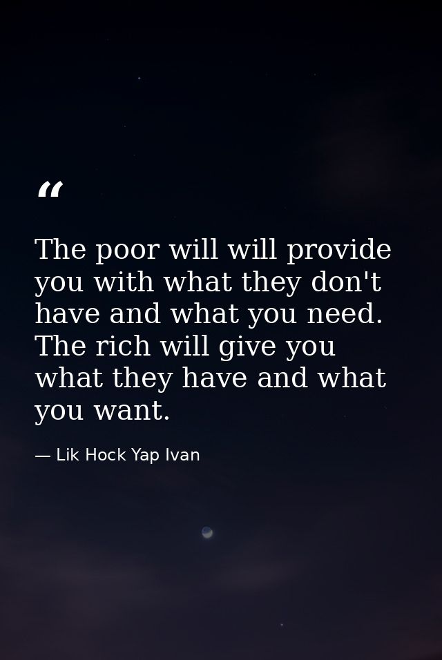 The poor will will provide you with what they don't have and what you need. The rich will give you what they have and wh — Lik Hock Yap Ivan