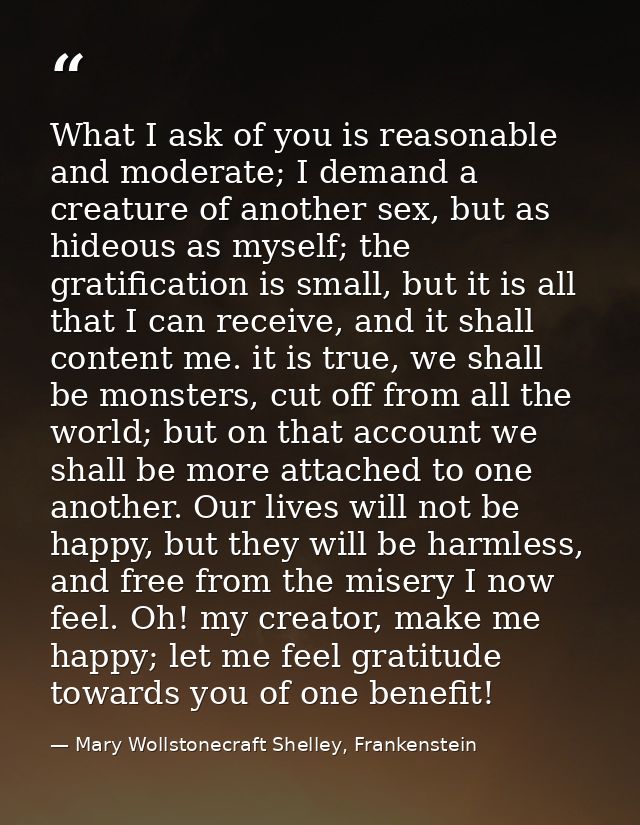 What I ask of you is reasonable and moderate; I demand a creature of another sex, but as hideous as myself; the gratific — Mary Wollstonecraft Shelley, Frankenstein