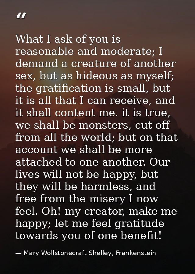 What I ask of you is reasonable and moderate; I demand a creature of another sex, but as hideous as myself; the gratific — Mary Wollstonecraft Shelley, Frankenstein