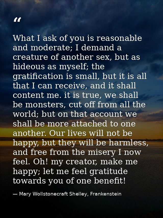 What I ask of you is reasonable and moderate; I demand a creature of another sex, but as hideous as myself; the gratific — Mary Wollstonecraft Shelley, Frankenstein