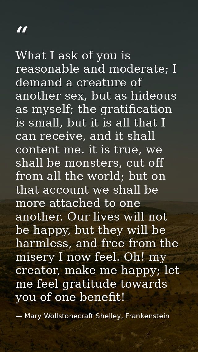 What I ask of you is reasonable and moderate; I demand a creature of another sex, but as hideous as myself; the gratific — Mary Wollstonecraft Shelley, Frankenstein