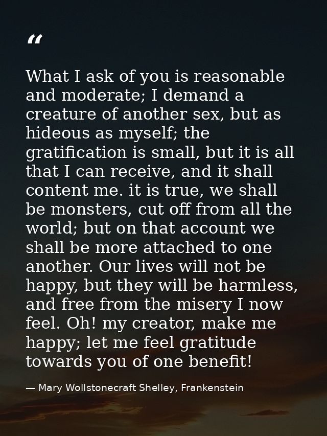 What I ask of you is reasonable and moderate; I demand a creature of another sex, but as hideous as myself; the gratific — Mary Wollstonecraft Shelley, Frankenstein