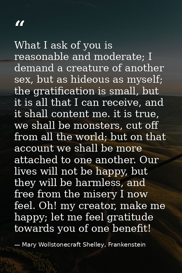 What I ask of you is reasonable and moderate; I demand a creature of another sex, but as hideous as myself; the gratific — Mary Wollstonecraft Shelley, Frankenstein