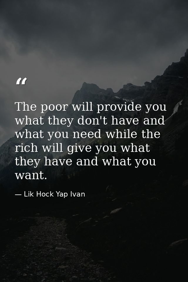The poor will provide you what they don't have and what you need while the rich will give you what they have and what yo — Lik Hock Yap Ivan