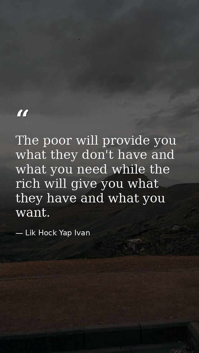 The poor will provide you what they don't have and what you need while the rich will give you what they have and what yo — Lik Hock Yap Ivan