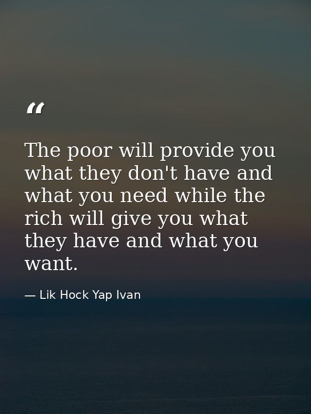 The poor will provide you what they don't have and what you need while the rich will give you what they have and what yo — Lik Hock Yap Ivan