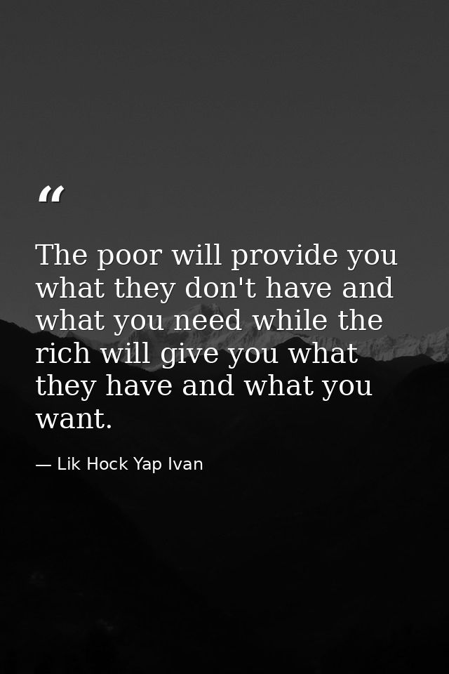 The poor will provide you what they don't have and what you need while the rich will give you what they have and what yo — Lik Hock Yap Ivan