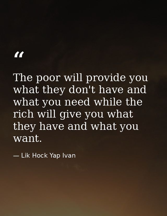 The poor will provide you what they don't have and what you need while the rich will give you what they have and what yo — Lik Hock Yap Ivan