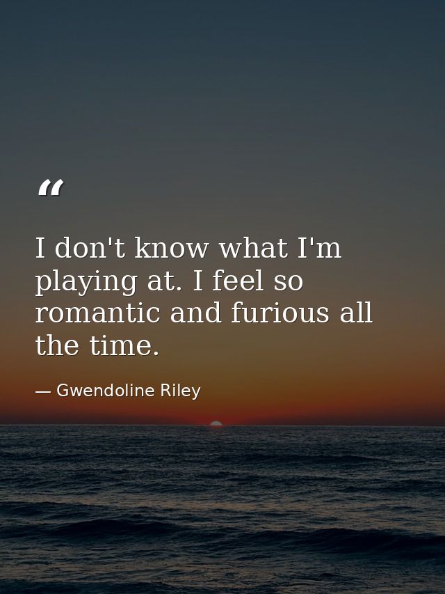 I don't know what I'm playing at. I feel so romantic and furious all the time. — Gwendoline Riley