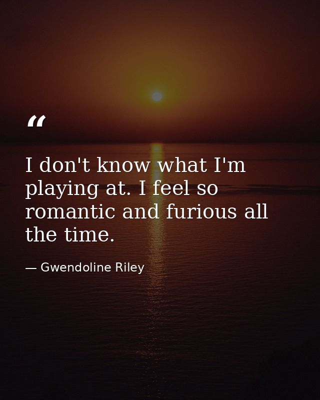I don't know what I'm playing at. I feel so romantic and furious all the time. — Gwendoline Riley