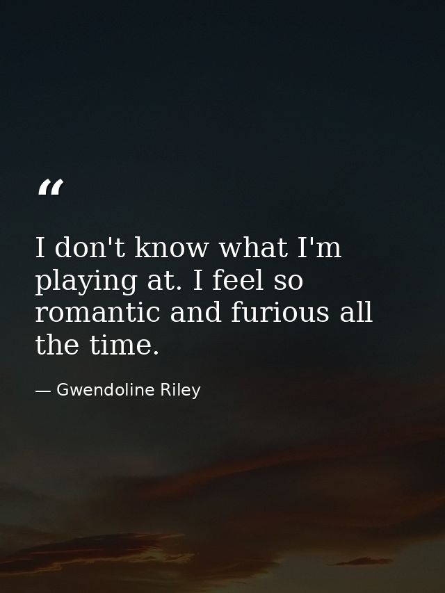I don't know what I'm playing at. I feel so romantic and furious all the time. — Gwendoline Riley