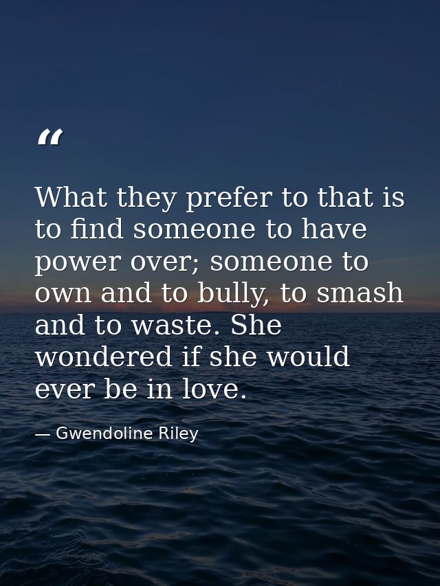 What they prefer to that is to find someone to have power over; someone to own and to bully, to smash and to waste. She  — Gwendoline Riley