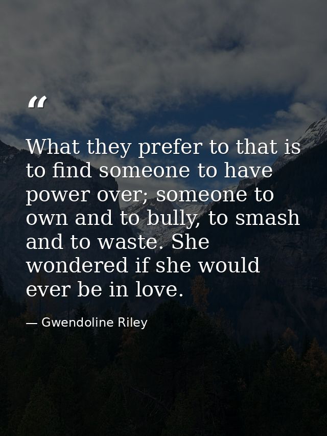 What they prefer to that is to find someone to have power over; someone to own and to bully, to smash and to waste. She  — Gwendoline Riley
