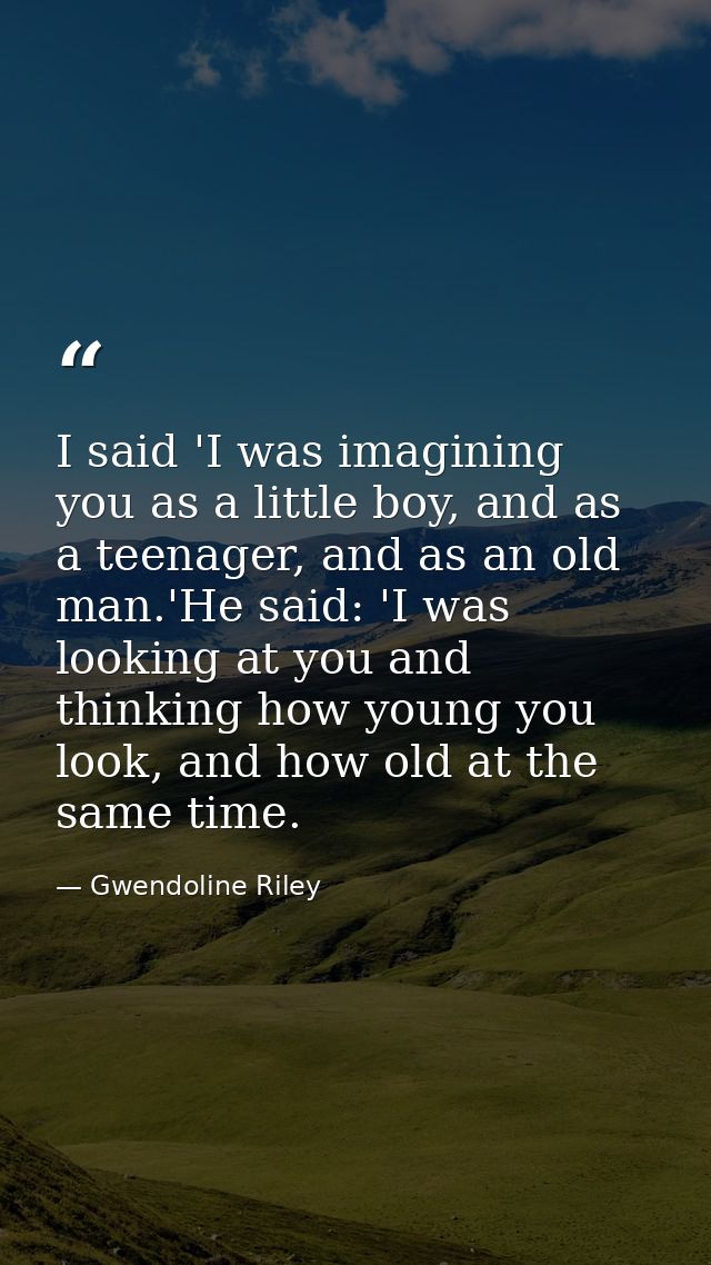 I said 'I was imagining you as a little boy, and as a teenager, and as an old man.'He said: 'I was looking at you and th — Gwendoline Riley