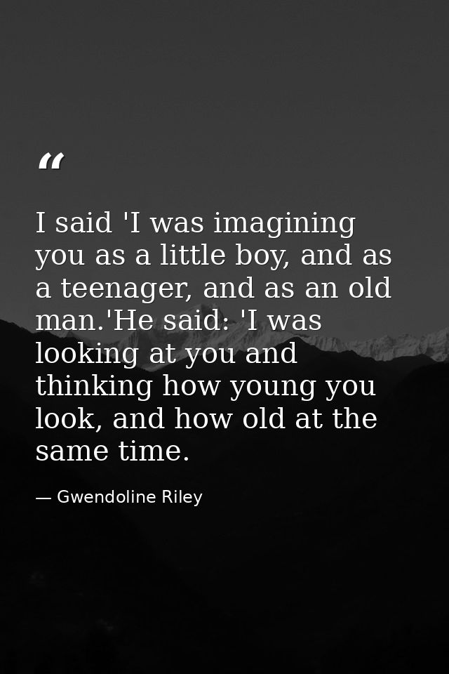 I said 'I was imagining you as a little boy, and as a teenager, and as an old man.'He said: 'I was looking at you and th — Gwendoline Riley