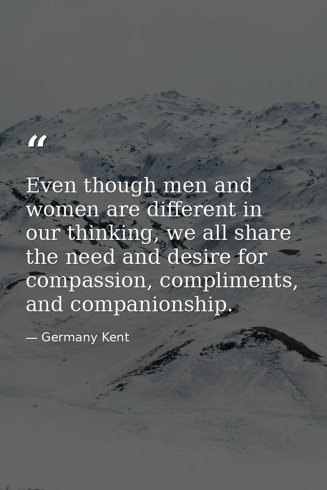 Even though men and women are different in our thinking, we all share the need and desire for compassion, compliments, a — Germany Kent