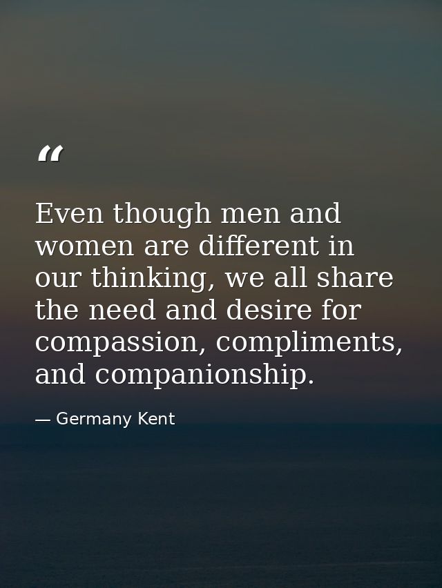Even though men and women are different in our thinking, we all share the need and desire for compassion, compliments, a — Germany Kent
