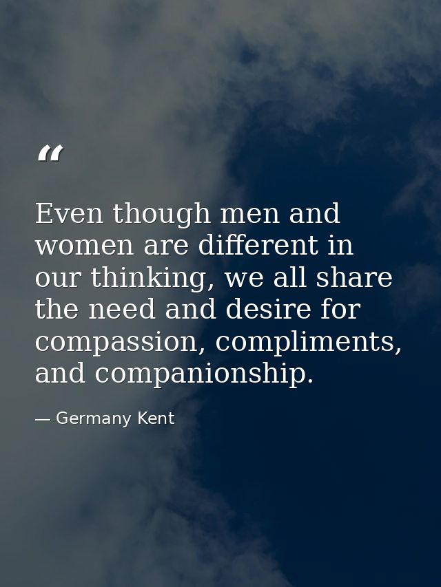 Even though men and women are different in our thinking, we all share the need and desire for compassion, compliments, a — Germany Kent