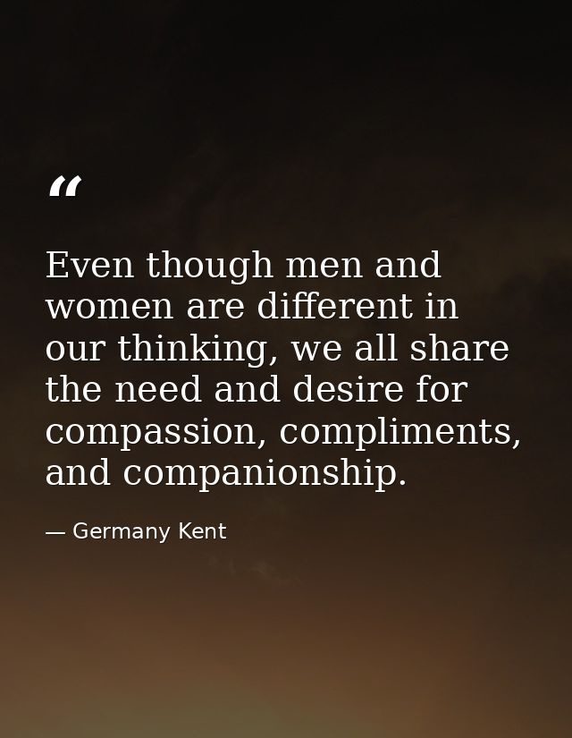 Even though men and women are different in our thinking, we all share the need and desire for compassion, compliments, a — Germany Kent
