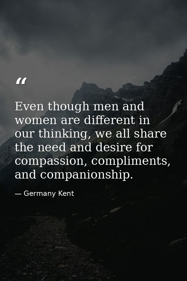 Even though men and women are different in our thinking, we all share the need and desire for compassion, compliments, a — Germany Kent