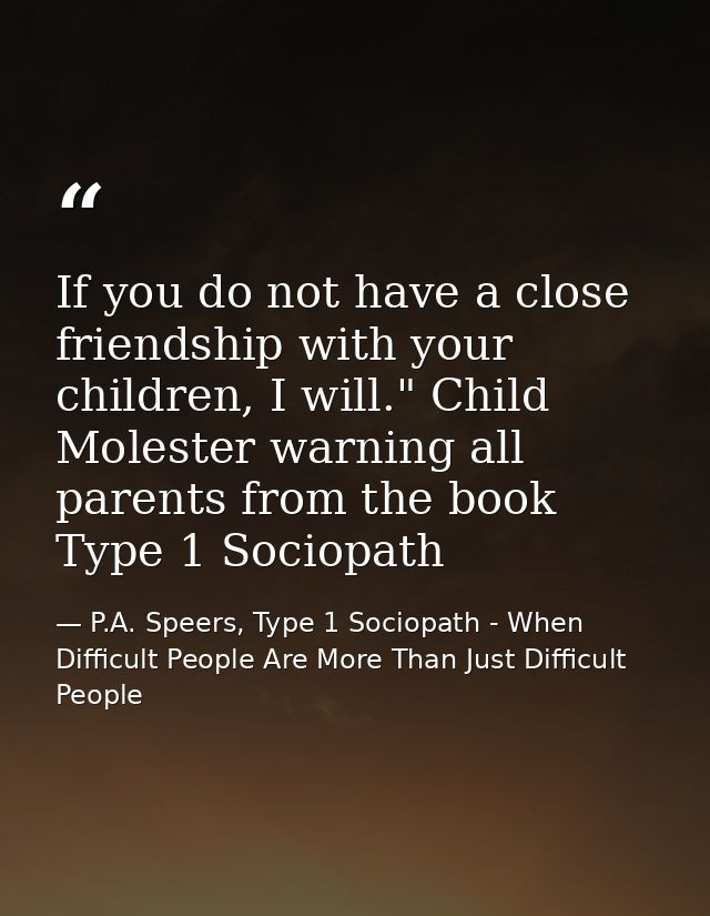 If you do not have a close friendship with your children, I will." Child Molester warning all parents from the book Type — P.A. Speers, Type 1 Sociopath - When Difficult People Are More Than Just Difficult People
