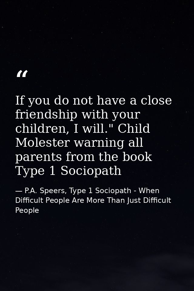 If you do not have a close friendship with your children, I will." Child Molester warning all parents from the book Type — P.A. Speers, Type 1 Sociopath - When Difficult People Are More Than Just Difficult People