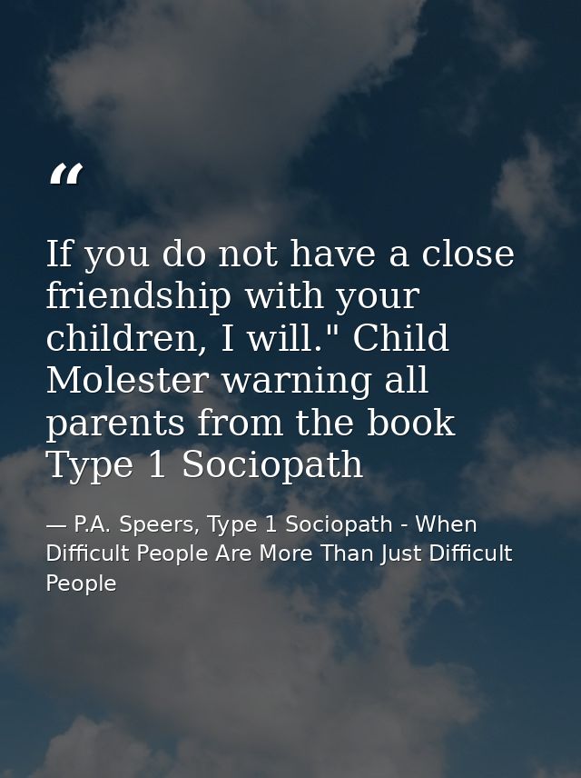 If you do not have a close friendship with your children, I will." Child Molester warning all parents from the book Type — P.A. Speers, Type 1 Sociopath - When Difficult People Are More Than Just Difficult People