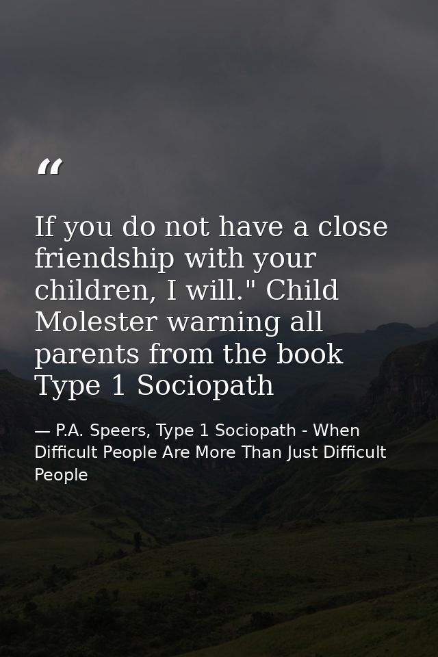 If you do not have a close friendship with your children, I will." Child Molester warning all parents from the book Type — P.A. Speers, Type 1 Sociopath - When Difficult People Are More Than Just Difficult People
